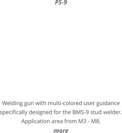PS-9     Welding gun with multi-colored user guidance specifically designed for the BMS-9 stud welder. Application area from M3 - M8. more