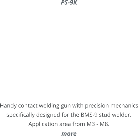 PS-9K       Handy contact welding gun with precision mechanics specifically designed for the BMS-9 stud welder. Application area from M3 - M8. more