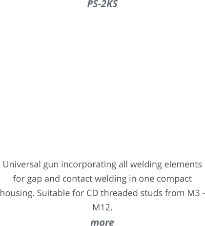 PS-2KS     Universal gun incorporating all welding elements for gap and contact welding in one compact housing. Suitable for CD threaded studs from M3 - M12. more